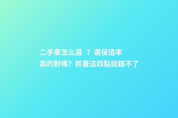 二手車怎么選？選保值率高的對嗎？抓著這四點就錯不了